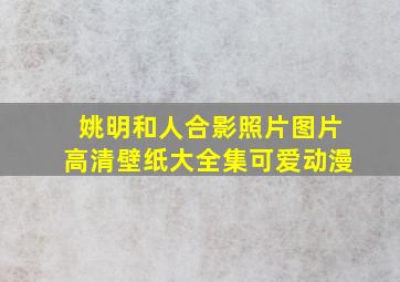 姚明和人合影照片图片高清壁纸大全集可爱动漫