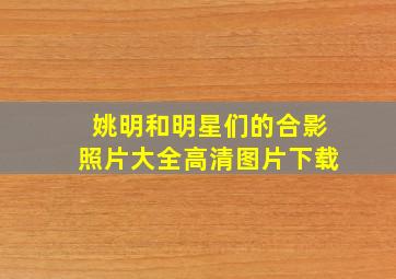 姚明和明星们的合影照片大全高清图片下载