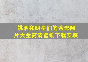 姚明和明星们的合影照片大全高清壁纸下载安装