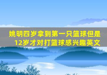 姚明四岁拿到第一只篮球但是12岁才对打篮球感兴趣英文