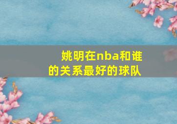 姚明在nba和谁的关系最好的球队