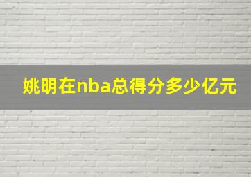 姚明在nba总得分多少亿元