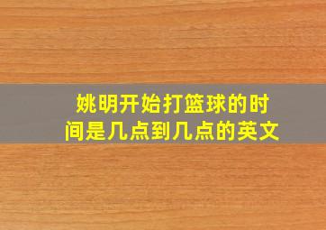 姚明开始打篮球的时间是几点到几点的英文