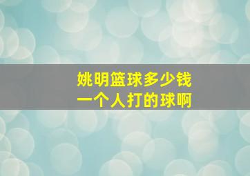 姚明篮球多少钱一个人打的球啊