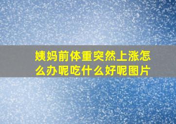 姨妈前体重突然上涨怎么办呢吃什么好呢图片