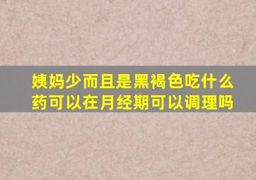 姨妈少而且是黑褐色吃什么药可以在月经期可以调理吗