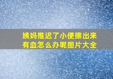 姨妈推迟了小便擦出来有血怎么办呢图片大全