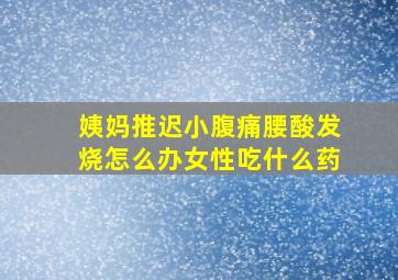 姨妈推迟小腹痛腰酸发烧怎么办女性吃什么药