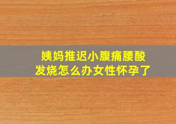 姨妈推迟小腹痛腰酸发烧怎么办女性怀孕了