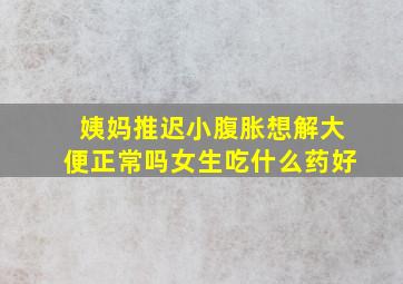 姨妈推迟小腹胀想解大便正常吗女生吃什么药好