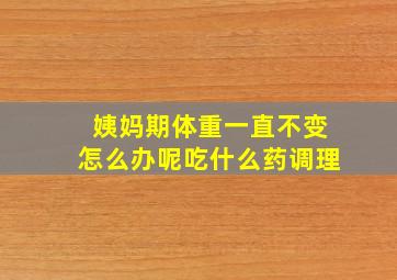 姨妈期体重一直不变怎么办呢吃什么药调理