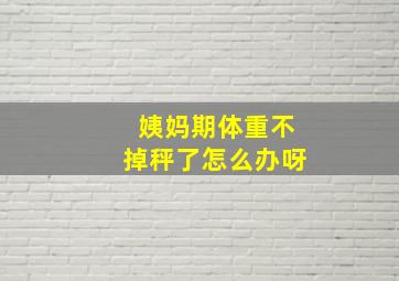 姨妈期体重不掉秤了怎么办呀