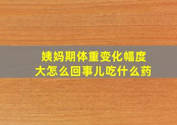 姨妈期体重变化幅度大怎么回事儿吃什么药