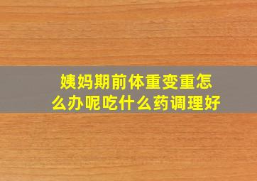 姨妈期前体重变重怎么办呢吃什么药调理好