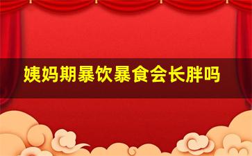 姨妈期暴饮暴食会长胖吗