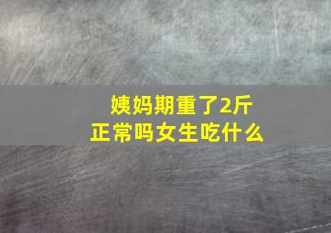 姨妈期重了2斤正常吗女生吃什么