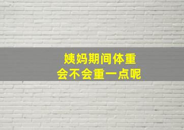 姨妈期间体重会不会重一点呢