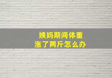 姨妈期间体重涨了两斤怎么办