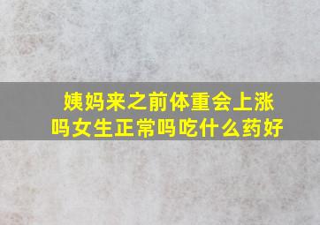 姨妈来之前体重会上涨吗女生正常吗吃什么药好