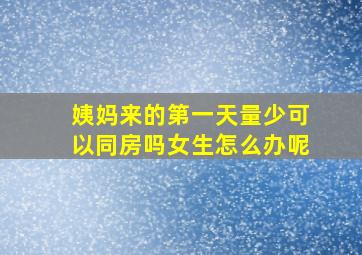 姨妈来的第一天量少可以同房吗女生怎么办呢