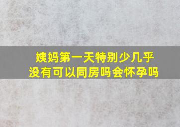 姨妈第一天特别少几乎没有可以同房吗会怀孕吗