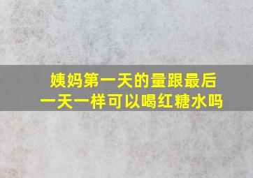 姨妈第一天的量跟最后一天一样可以喝红糖水吗