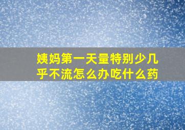 姨妈第一天量特别少几乎不流怎么办吃什么药