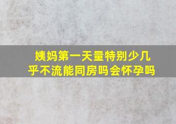 姨妈第一天量特别少几乎不流能同房吗会怀孕吗