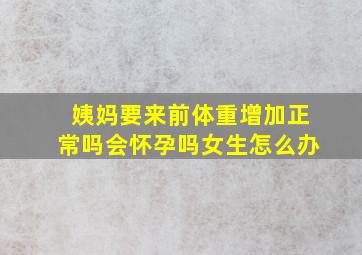 姨妈要来前体重增加正常吗会怀孕吗女生怎么办