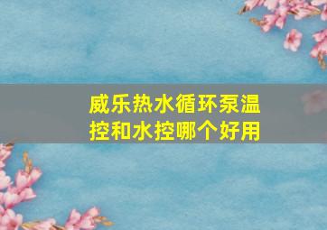 威乐热水循环泵温控和水控哪个好用