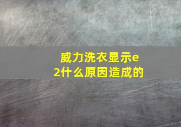 威力洗衣显示e2什么原因造成的