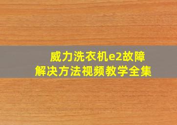 威力洗衣机e2故障解决方法视频教学全集