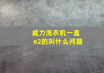 威力洗衣机一直e2的叫什么问题