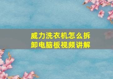 威力洗衣机怎么拆卸电脑板视频讲解