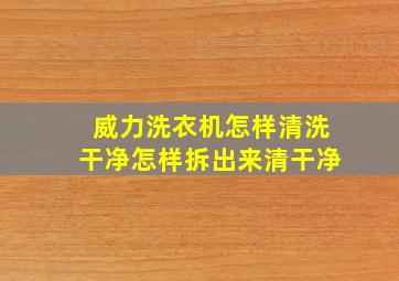 威力洗衣机怎样清洗干净怎样拆出来清干净