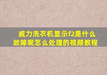 威力洗衣机显示f2是什么故障呢怎么处理的视频教程