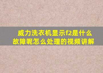 威力洗衣机显示f2是什么故障呢怎么处理的视频讲解