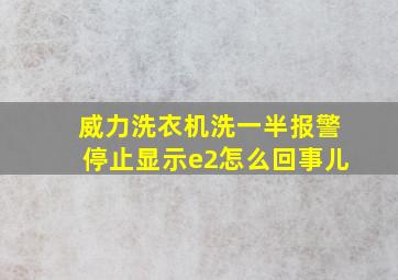 威力洗衣机洗一半报警停止显示e2怎么回事儿