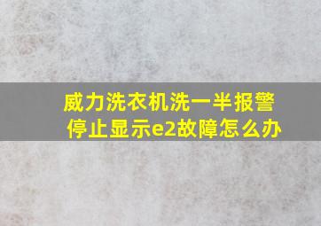 威力洗衣机洗一半报警停止显示e2故障怎么办