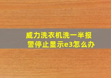 威力洗衣机洗一半报警停止显示e3怎么办