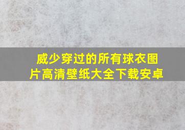 威少穿过的所有球衣图片高清壁纸大全下载安卓