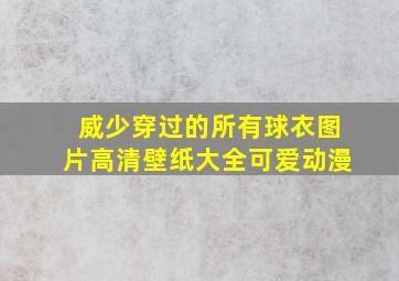 威少穿过的所有球衣图片高清壁纸大全可爱动漫