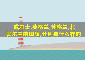 威尔士,英格兰,苏格兰,北爱尔兰的国旗,分别是什么样的