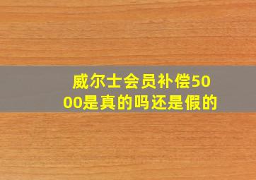 威尔士会员补偿5000是真的吗还是假的