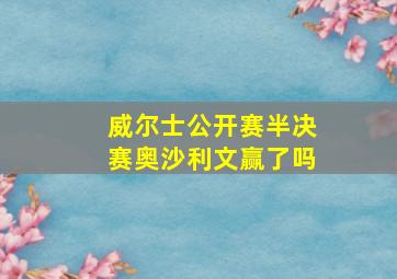 威尔士公开赛半决赛奥沙利文赢了吗