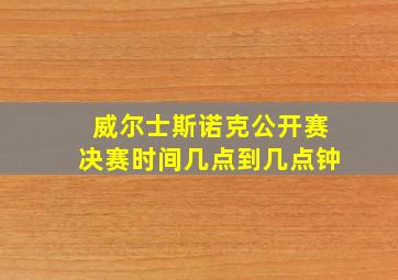 威尔士斯诺克公开赛决赛时间几点到几点钟