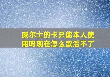 威尔士的卡只能本人使用吗现在怎么激活不了