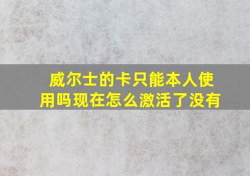 威尔士的卡只能本人使用吗现在怎么激活了没有