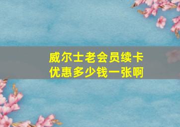 威尔士老会员续卡优惠多少钱一张啊