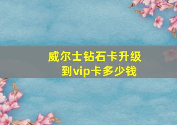 威尔士钻石卡升级到vip卡多少钱